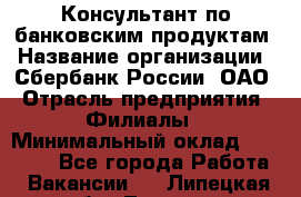 Консультант по банковским продуктам › Название организации ­ Сбербанк России, ОАО › Отрасль предприятия ­ Филиалы › Минимальный оклад ­ 25 000 - Все города Работа » Вакансии   . Липецкая обл.,Липецк г.